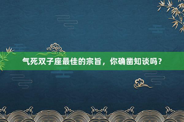 气死双子座最佳的宗旨，你确凿知谈吗？