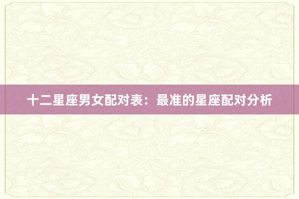 十二星座男女配对表：最准的星座配对分析