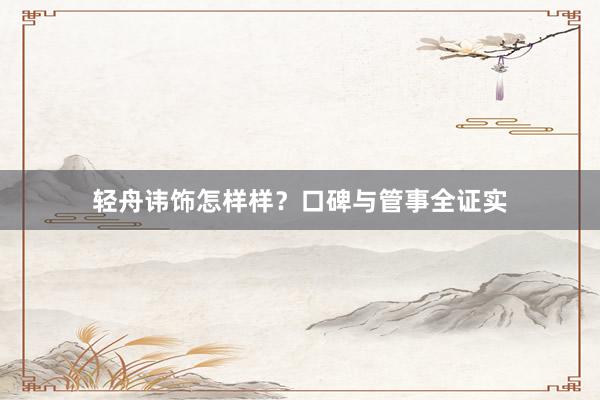 轻舟讳饰怎样样？口碑与管事全证实