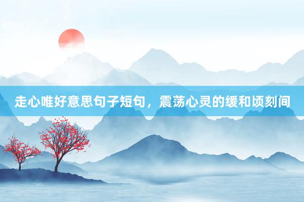 走心唯好意思句子短句，震荡心灵的缓和顷刻间