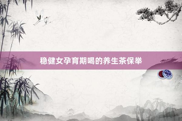 稳健女孕育期喝的养生茶保举