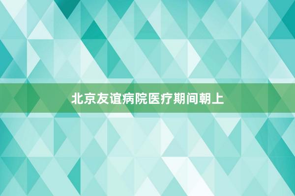 北京友谊病院医疗期间朝上