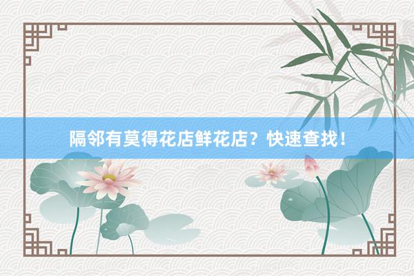 隔邻有莫得花店鲜花店？快速查找！
