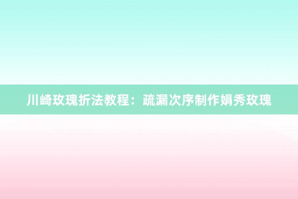 川崎玫瑰折法教程：疏漏次序制作娟秀玫瑰