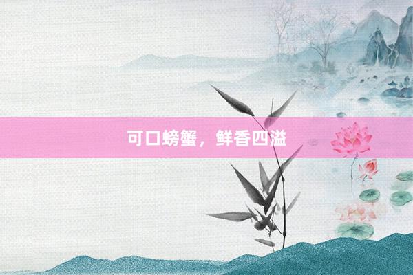 可口螃蟹，鲜香四溢