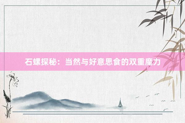 石螺探秘：当然与好意思食的双重魔力