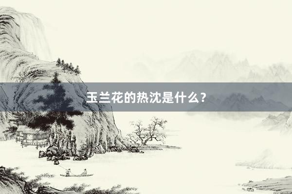 玉兰花的热沈是什么？