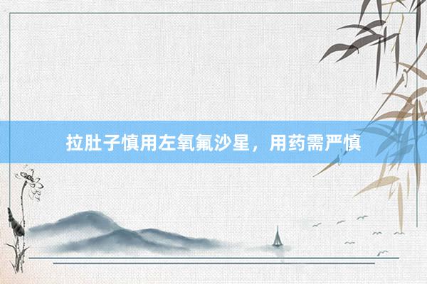 拉肚子慎用左氧氟沙星，用药需严慎