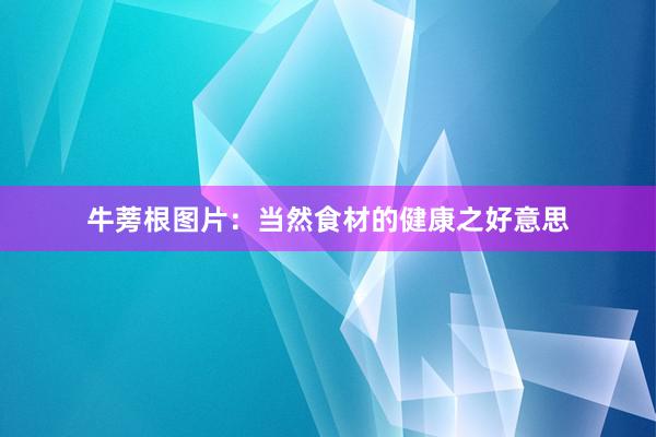 牛蒡根图片：当然食材的健康之好意思