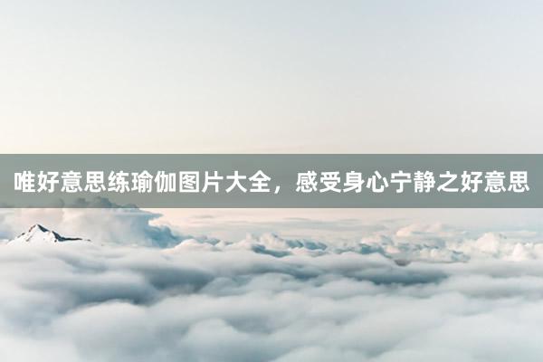 唯好意思练瑜伽图片大全，感受身心宁静之好意思