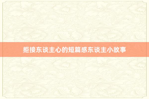 拒接东谈主心的短篇感东谈主小故事