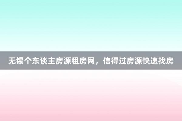 无锡个东谈主房源租房网，信得过房源快速找房