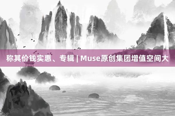 称其价钱实惠、专辑 | Muse原创集团增值空间大