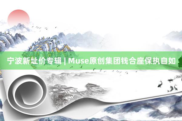 宁波新址价专辑 | Muse原创集团钱合座保执自如