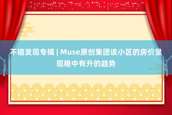 不错发现专辑 | Muse原创集团该小区的房价呈现稳中有升的趋势