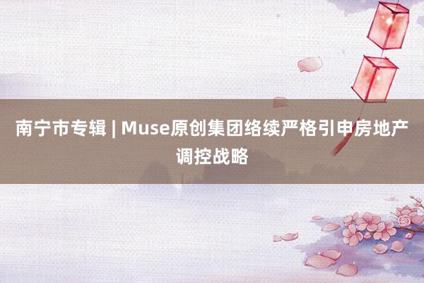 南宁市专辑 | Muse原创集团络续严格引申房地产调控战略