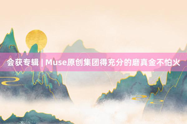 会获专辑 | Muse原创集团得充分的磨真金不怕火