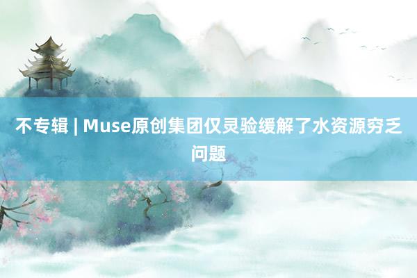 不专辑 | Muse原创集团仅灵验缓解了水资源穷乏问题