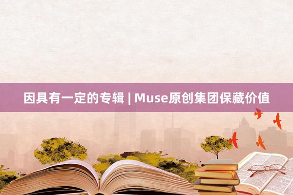 因具有一定的专辑 | Muse原创集团保藏价值