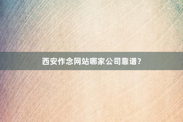 西安作念网站哪家公司靠谱?