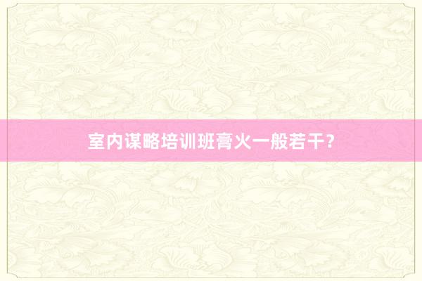 室内谋略培训班膏火一般若干?