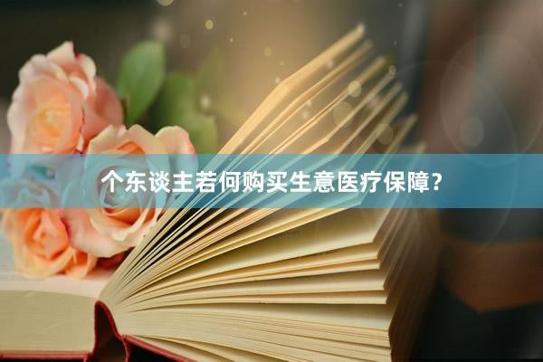 个东谈主若何购买生意医疗保障？